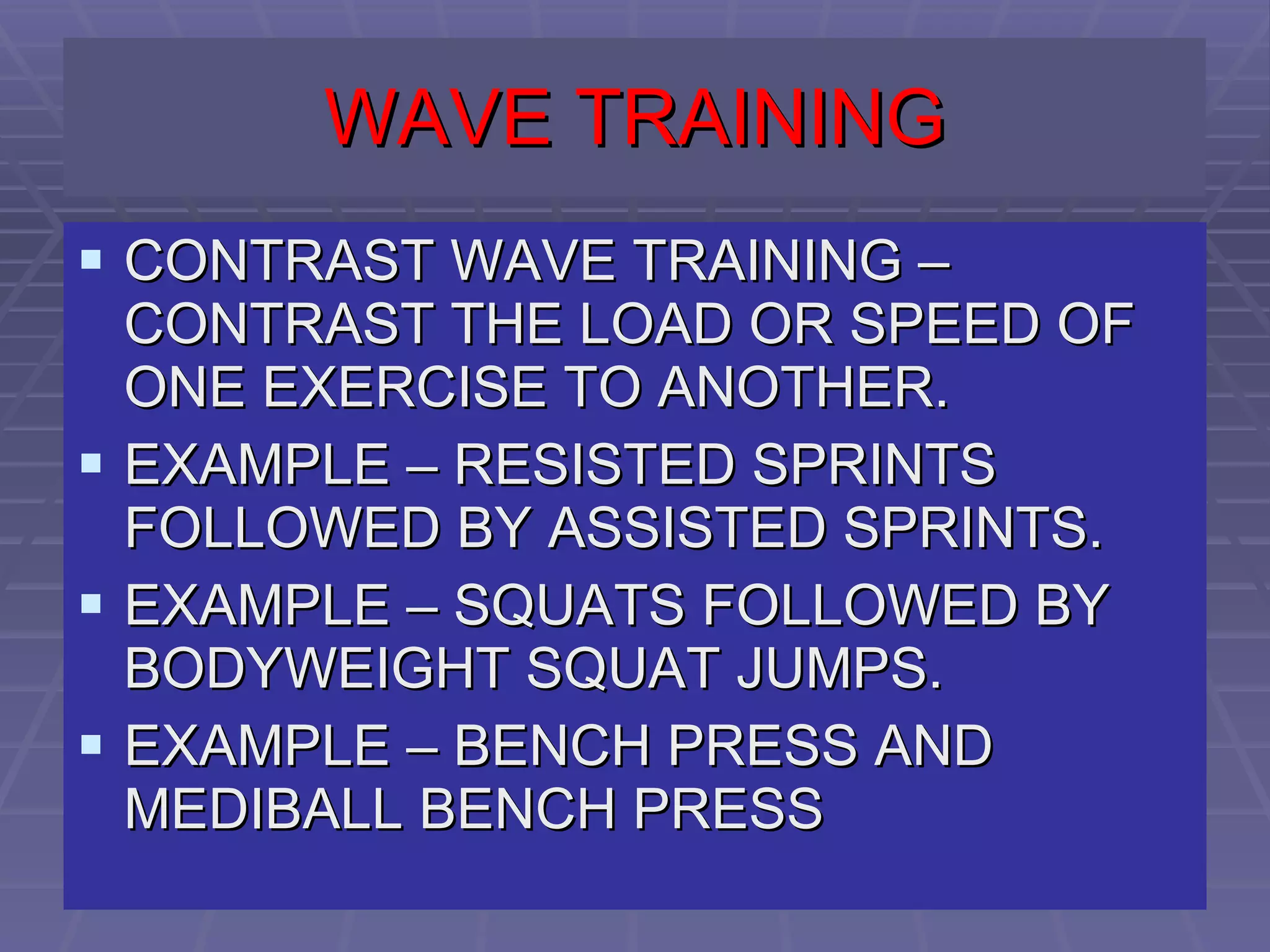 WAVE TRAINING CONTRAST WAVE TRAINING – CONTRAST THE LOAD OR SPEED OF ONE EXERCISE TO ANOTHER. EXAMPLE – RESISTED SPRINTS FOLLOWED BY ASSISTED SPRINTS. EXAMPLE – SQUATS FOLLOWED BY BODYWEIGHT SQUAT JUMPS. EXAMPLE – BENCH PRESS AND MEDIBALL BENCH PRESS 