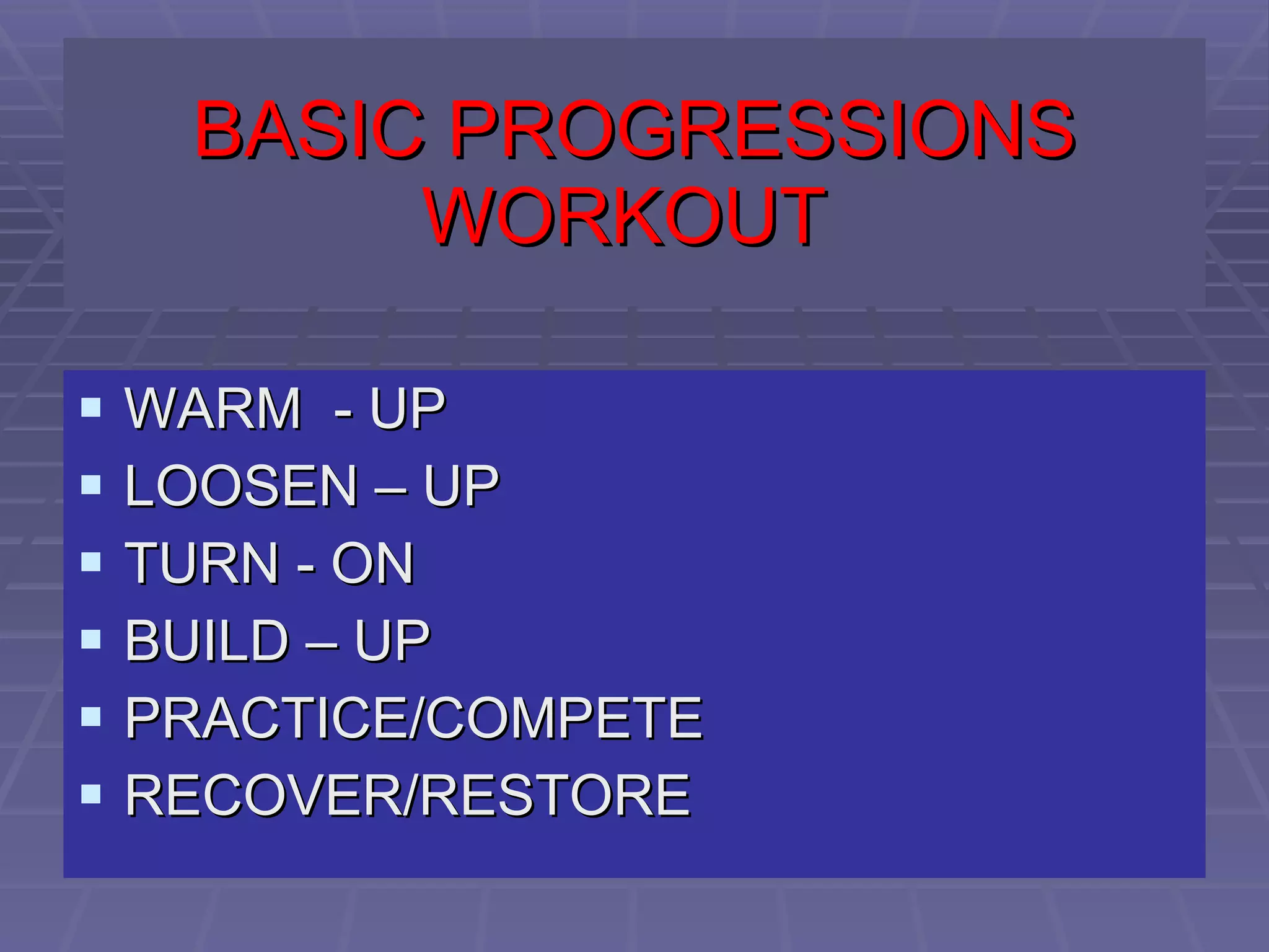 BASIC PROGRESSIONS WORKOUT   WARM  - UP LOOSEN – UP TURN - ON BUILD – UP PRACTICE/COMPETE RECOVER/RESTORE 