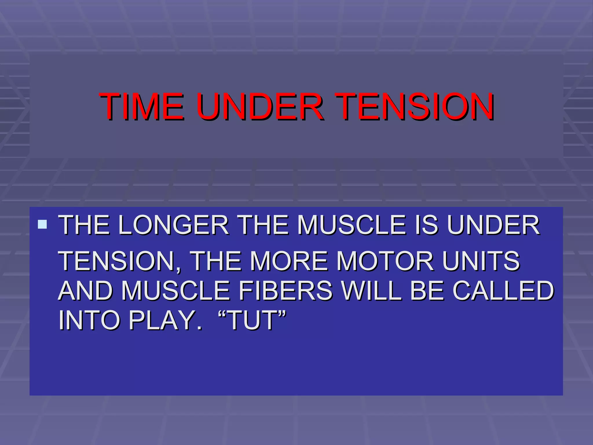 TIME UNDER TENSION THE LONGER THE MUSCLE IS UNDER  TENSION, THE MORE MOTOR UNITS AND MUSCLE FIBERS WILL BE CALLED INTO PLAY.  “TUT” 
