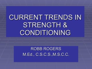 CURRENT TRENDS IN STRENGTH & CONDITIONING ROBB ROGERS M.Ed., C.S.C.S.,M.S.C.C. 