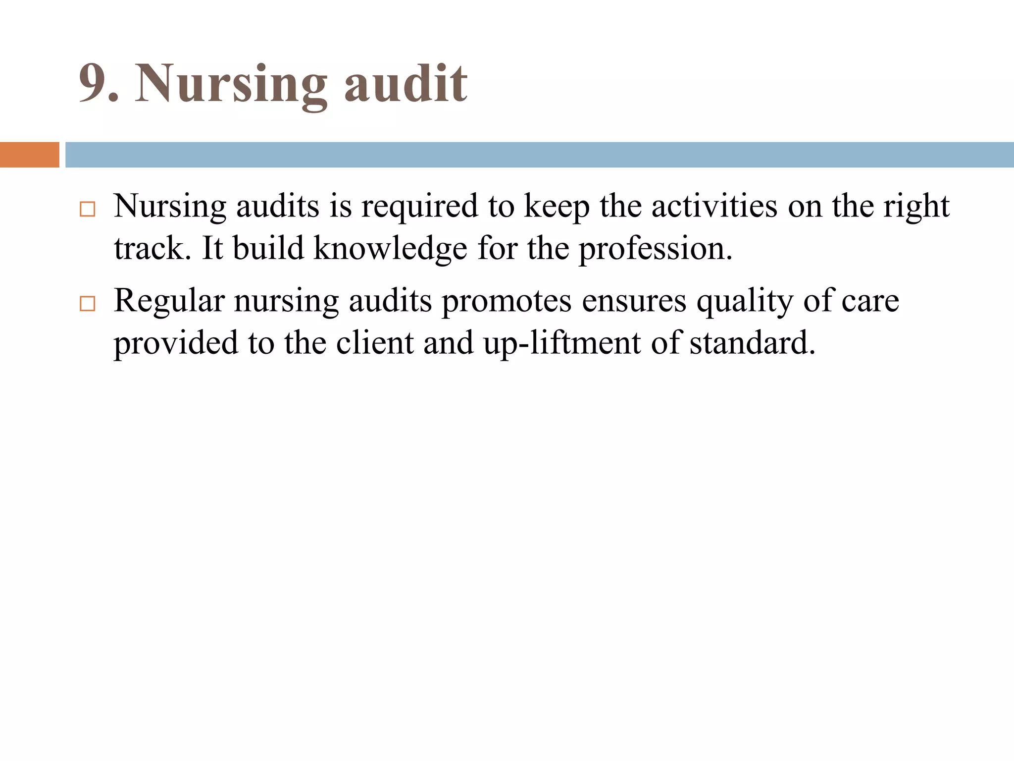 9. Nursing audit
 Nursing audits is required to keep the activities on the right
track. It build knowledge for the profession.
 Regular nursing audits promotes ensures quality of care
provided to the client and up-liftment of standard.
 