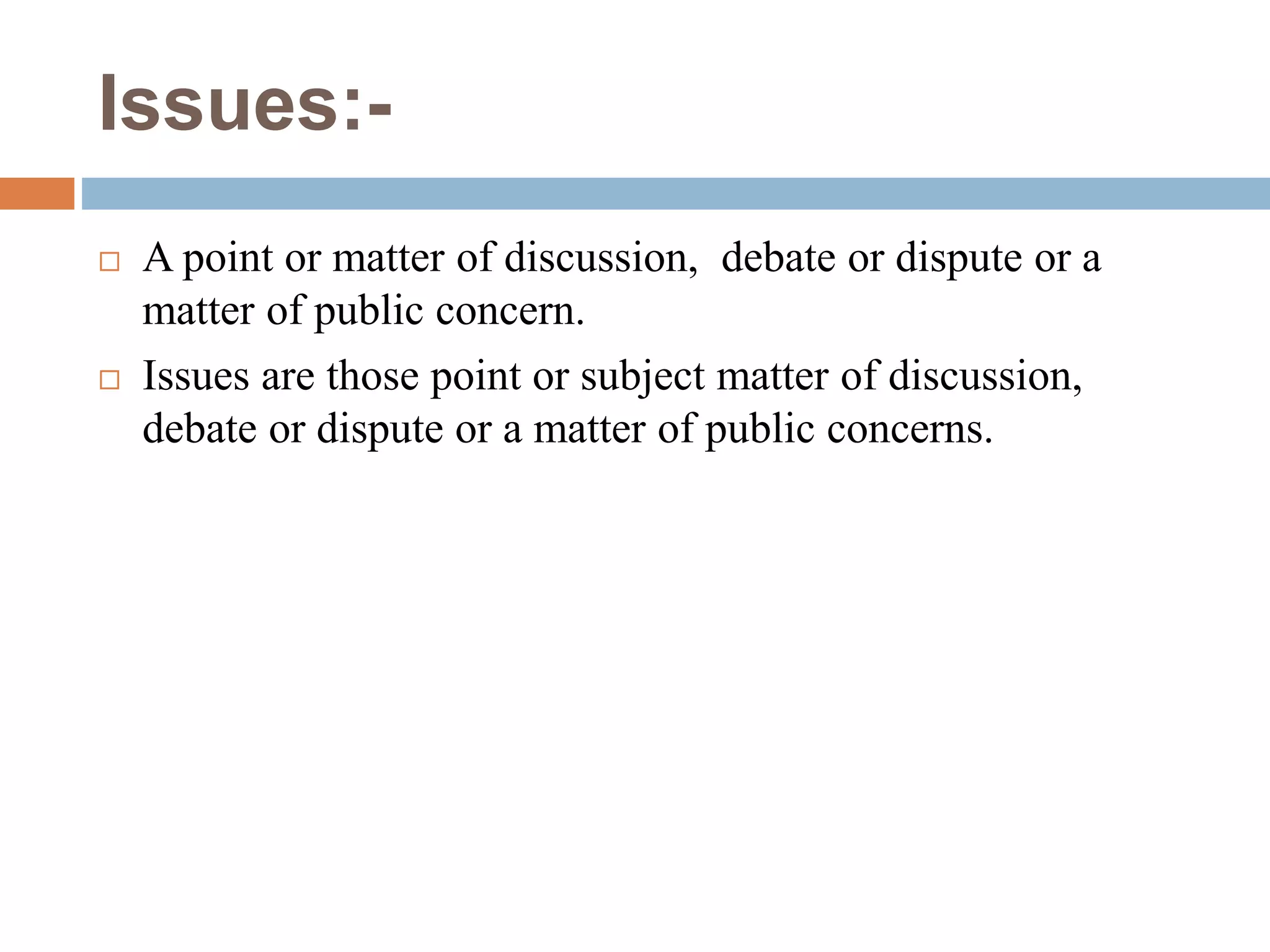 Issues:-
 A point or matter of discussion, debate or dispute or a
matter of public concern.
 Issues are those point or subject matter of discussion,
debate or dispute or a matter of public concerns.
 