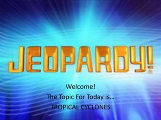 Welcome!
The Topic For Today is…
 TROPICAL CYCLONES
 