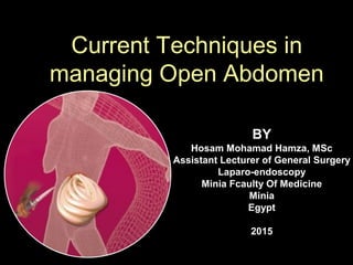 Current Techniques in
managing Open Abdomen
BY
Hosam Mohamad Hamza, MSc
Assistant Lecturer of General Surgery
Laparo-endoscopy
Minia Fcaulty Of Medicine
Minia
Egypt
2015
 