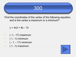 300 Find the coordinates of the vertex of the following equation, and is the vertex a maximum or a minimum? y = 4x2 + 8x - 13 (  -1, -17) maximum (  1, -1) minimum (  - 1, - 17) minimum (  1, -1) maximum 