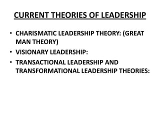 CURRENT THEORIES OF LEADERSHIP
• CHARISMATIC LEADERSHIP THEORY: (GREAT
  MAN THEORY)
• VISIONARY LEADERSHIP:
• TRANSACTIONAL LEADERSHIP AND
  TRANSFORMATIONAL LEADERSHIP THEORIES:
 