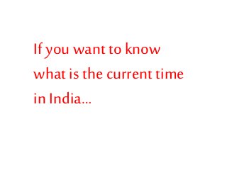 If you want to know
what is the current time
in India…

 