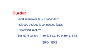 Burden
Load connected to CT secondary
Includes devices & connecting leads
Expressed in ohms
Standard values = B0.1, B0.2, B0.5, B0.9, B1.8
E0.04, E0.2
 