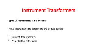 Types of instrument transformers :
These instrument transformers are of two types:-
1. Current transformers
2. Potential transformers
Instrument Transformers
 