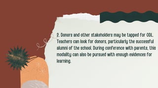 2. Donors and other stakeholders may be tapped for ODL.
Teachers can look for donors, particularly the successful
alumni of the school. During conference with parents, this
modality can also be pursued with enough evidences for
learning.
 
