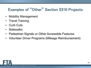 14
Examples of “Other” Section 5310 Projects
• Mobility Management
• Travel Training
• Curb Cuts
• Sidewalks
• Pedestrian Signals or Other Accessible Features
• Volunteer Driver Programs (Mileage Reimbursement)
 
