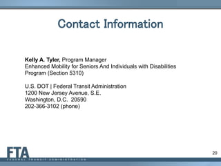 Contact Information
20
Kelly A. Tyler, Program Manager
Enhanced Mobility for Seniors And Individuals with Disabilities
Program (Section 5310)
U.S. DOT | Federal Transit Administration
1200 New Jersey Avenue, S.E.
Washington, D.C. 20590
202-366-3102 (phone)
 