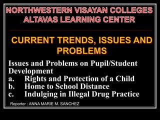 Issues and Problems on Pupil/Student
Development
a. Rights and Protection of a Child
b. Home to School Distance
c. Indulging in Illegal Drug Practice
Reporter : ANNA MARIE M. SANCHEZ
 