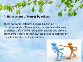4. Harassment of Nurses by others
There are some instances occurred in various
circumstances in different places, harassment of nurses
by clerical staff, it while taking their salaries and claiming
other arrears leave of their own credit and sometimes by
the administrators of the institution..
.
 