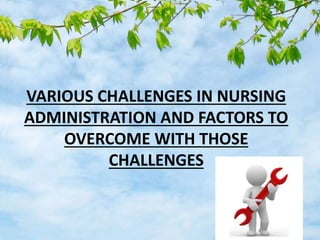 VARIOUS CHALLENGES IN NURSING
ADMINISTRATION AND FACTORS TO
OVERCOME WITH THOSE
CHALLENGES
 