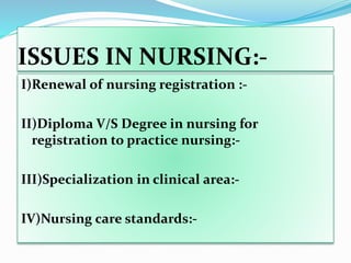 ISSUES IN NURSING:-
I)Renewal of nursing registration :-
II)Diploma V/S Degree in nursing for
registration to practice nursing:-
III)Specialization in clinical area:-
IV)Nursing care standards:-
 