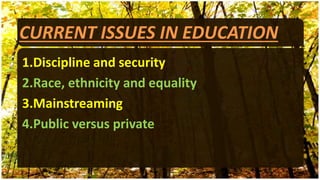 CURRENT ISSUES IN EDUCATION
1.Discipline and security
2.Race, ethnicity and equality
3.Mainstreaming
4.Public versus private
 
