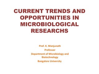 CURRENT TRENDS AND
OPPORTUNITIES IN
MICROBIOLOGICAL
RESEARCHS
Prof. K. Manjunath
Professor
Department of Microbiology and
Biotechnology
Bangalore University
 
