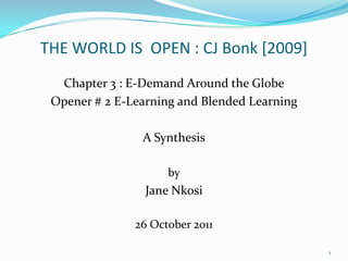 THE WORLD IS OPEN : CJ Bonk [2009]
  Chapter 3 : E-Demand Around the Globe
 Opener # 2 E-Learning and Blended Learning

                A Synthesis

                     by
                 Jane Nkosi

               26 October 2011

                                              1
 