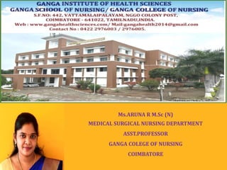 Ms.ARUNA R M.Sc (N)
MEDICAL SURGICAL NURSING DEPARTMENT
ASST.PROFESSOR
GANGA COLEGE OF NURSING
COIMBATORE
 