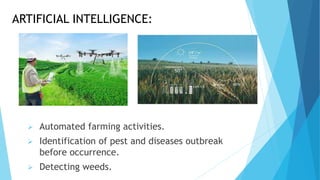 ARTIFICIAL INTELLIGENCE:
 Automated farming activities.
 Identification of pest and diseases outbreak
before occurrence.
 Detecting weeds.
 