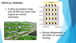 VERTICAL FARMING:
 It allow to produce crops
with 70-95% less water than
require for normal
cultivation.
 Dickson Despommier is
the father of vertical
farming.
 