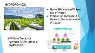 HYDROPONICS:
 Up to 90% more efficient
use of water.
 Production increase 3-4
times in the same amount
of space.
William Frederick
Gericke is the father of
hydroponic.
 