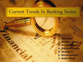 By:-
1. Isha Desai
2. Bhavika Oswal
3. Prachi Borana
4. Prajakta Pawale
5. Shobika D
6. Ronak Somani
7. Ankit Otwal
Current Trends In Banking Sector
 