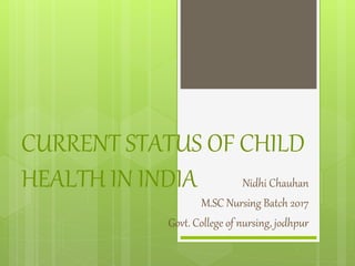CURRENT STATUS OF CHILD
HEALTH IN INDIA Nidhi Chauhan
M.SC Nursing Batch 2017
Govt. College of nursing, jodhpur
 