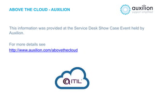 ABOVE THE CLOUD - AUXILION
This information was provided at the Service Desk Show Case Event held by
Auxilion.
For more de...
