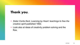 Thank you.
+ Sister Corita Kent, Learning by Heart: teachings to free the
creative spirit published 1992.
+ Look also at ideas of creativity problem solving and the
flow.
5/21/2021 13
 