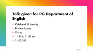Talk given for PG Department of
English
+ Kalahandi University
+ Bhawanipatna
+ Orissa
+ 11.30 to 11.55 am
+ 21.05.2021
5/21/2021 2
 