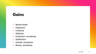Gains
+ Mental health
+ Happiness
+ Creativity
+ Wellness
+ Publication, sometimes
+ Satisfaction
+ Awards, sometimes
+ Money, sometimes
5/21/2021 9
 