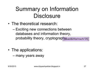 27
Summary on Information
Disclosure
• The theoretical research:
– Exciting new connections between
databases and information theory,
probability theory, cryptography
• The applications:
– many years away
[Abadi&Warinschi‟05]
9/30/2015 www.drjayeshpatidar.blogspot.in
 