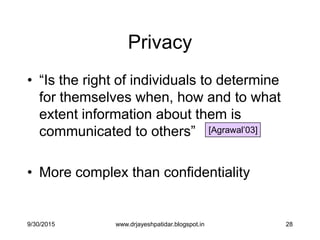 28
Privacy
• “Is the right of individuals to determine
for themselves when, how and to what
extent information about them is
communicated to others”
• More complex than confidentiality
[Agrawal‟03]
9/30/2015 www.drjayeshpatidar.blogspot.in
 
