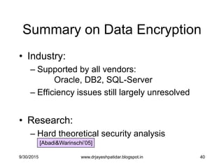 40
Summary on Data Encryption
• Industry:
– Supported by all vendors:
Oracle, DB2, SQL-Server
– Efficiency issues still largely unresolved
• Research:
– Hard theoretical security analysis
[Abadi&Warinschi‟05]
9/30/2015 www.drjayeshpatidar.blogspot.in
 