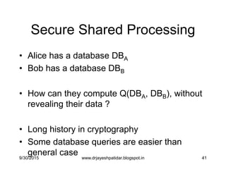41
Secure Shared Processing
• Alice has a database DBA
• Bob has a database DBB
• How can they compute Q(DBA, DBB), without
revealing their data ?
• Long history in cryptography
• Some database queries are easier than
general case9/30/2015 www.drjayeshpatidar.blogspot.in
 