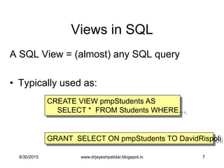 7
Views in SQL
A SQL View = (almost) any SQL query
• Typically used as:
GRANT SELECT ON pmpStudents TO DavidRispoli
CREATE VIEW pmpStudents AS
SELECT * FROM Students WHERE…
9/30/2015 www.drjayeshpatidar.blogspot.in
 
