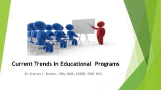 Current Trends In Educational Programs
Dr. Sharon L. Burton, DBA, MBA, LSSBB, SWP, HCS
 