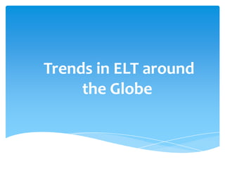 Trends in ELT around
the Globe
 