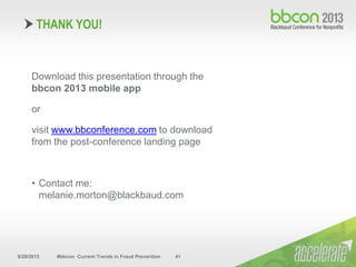 9/29/2013 #bbcon Current Trends in Fraud Prevention 41
Download this presentation through the
bbcon 2013 mobile app
or
visit www.bbconference.com to download
from the post-conference landing page
• Contact me:
melanie.morton@blackbaud.com
THANK YOU!
 