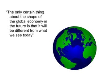“ The only certain thing about the shape of the global economy in the future is that it will be different from what we see today”  