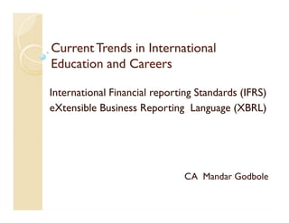 Current Trends in International
Education and Careers

International Financial reporting Standards (IFRS)
eXtensible Business Reporting Language (XBRL)




                               CA Mandar Godbole
 