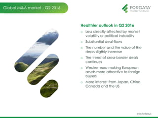 Global M&A market - Q2 2016
Healthier outlook in Q2 2016
o Less directly affected by market
volatility or political instability
o Substantial deal-flows
o The number and the value of the
deals sligthly increase
o The trend of cross-border deals
continues
o Weaker euro making European
assets more attractive to foreign
buyers
o More interest from Japan, China,
Canada and the US
 