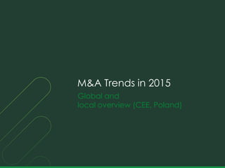 Global and
local overview (CEE, Poland)
M&A Trends in 2015
 