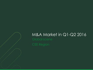 Global scene
CEE Region
M&A Market in Q1-Q2 2016
 