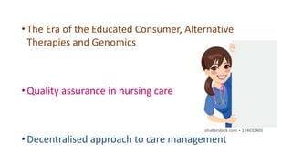 •The Era of the Educated Consumer, Alternative
Therapies and Genomics
•Quality assurance in nursing care
•Decentralised approach to care management
 