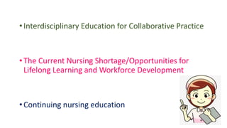•Interdisciplinary Education for Collaborative Practice
•The Current Nursing Shortage/Opportunities for
Lifelong Learning and Workforce Development
•Continuing nursing education
 