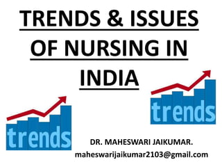 TRENDS & ISSUES
OF NURSING IN
INDIA
DR. MAHESWARI JAIKUMAR.
maheswarijaikumar2103@gmail.com
 