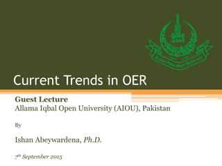 Current Trends in OER
Guest Lecture
Allama Iqbal Open University (AIOU), Pakistan
By
Ishan Abeywardena, Ph.D.
7th September 2015
 